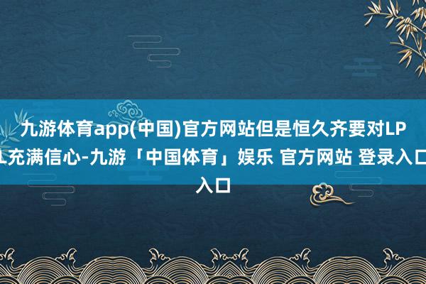 九游体育app(中国)官方网站但是恒久齐要对LPL充满信心-九游「中国体育」娱乐 官方网站 登录入口