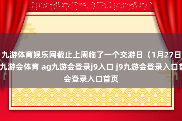 九游体育娱乐网截止上周临了一个交游日（1月27日）-九游会体育 ag九游会登录j9入口 j9九游会登录入口首页