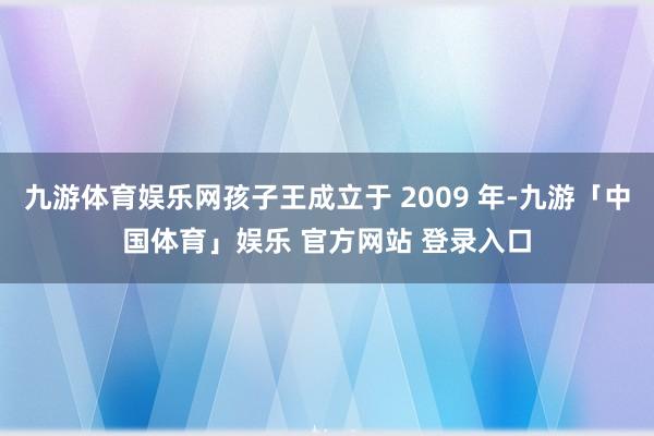 九游体育娱乐网孩子王成立于 2009 年-九游「中国体育」娱乐 官方网站 登录入口