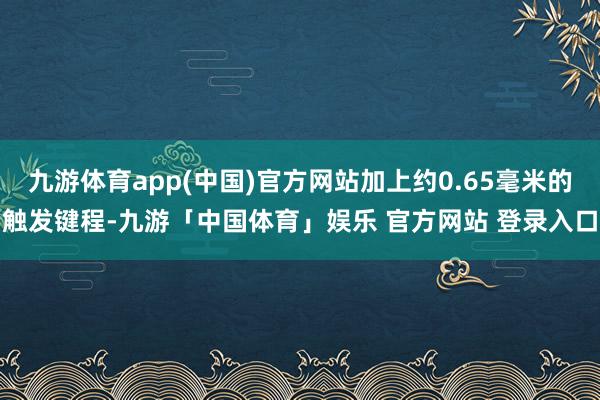 九游体育app(中国)官方网站加上约0.65毫米的触发键程-九游「中国体育」娱乐 官方网站 登录入口
