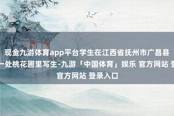 现金九游体育app平台学生在江西省抚州市广昌县头陂镇一处桃花圃里写生-九游「中国体育」娱乐 官方网站 登录入口