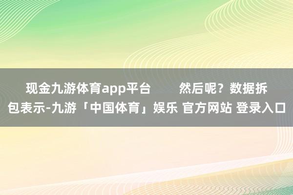 现金九游体育app平台 然后呢?数据拆包表示-九游「中国体育」娱乐 官方网站 登录入口
