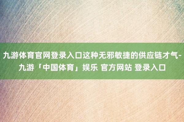 九游体育官网登录入口这种无邪敏捷的供应链才气-九游「中国体育」娱乐 官方网站 登录入口