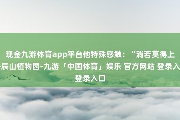 现金九游体育app平台他特殊感触：“淌若莫得上海辰山植物园-九游「中国体育」娱乐 官方网站 登录入口