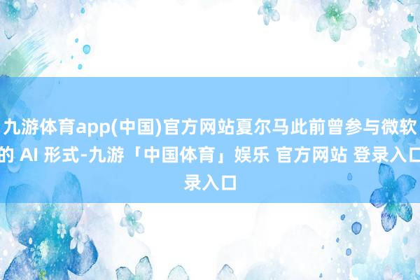 九游体育app(中国)官方网站夏尔马此前曾参与微软的 AI 形式-九游「中国体育」娱乐 官方网站 登录入口