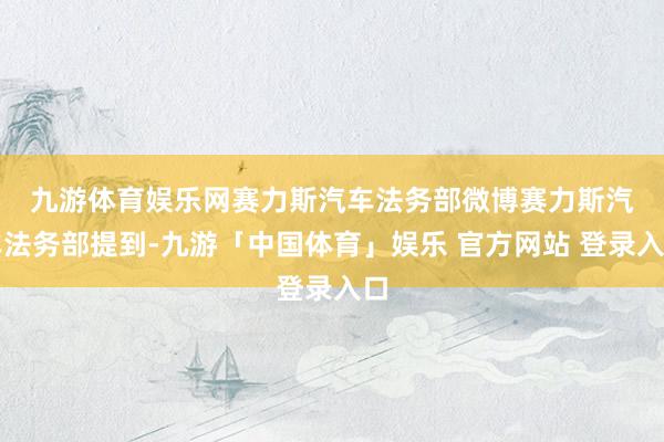 九游体育娱乐网赛力斯汽车法务部微博 赛力斯汽车法务部提到-九游「中国体育」娱乐 官方网站 登录入口
