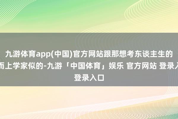九游体育app(中国)官方网站跟那想考东谈主生的形而上学家似的-九游「中国体育」娱乐 官方网站 登录入口