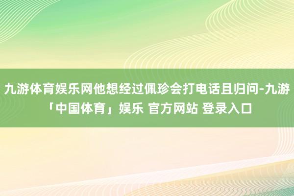 九游体育娱乐网他想经过佩珍会打电话且归问-九游「中国体育」娱乐 官方网站 登录入口