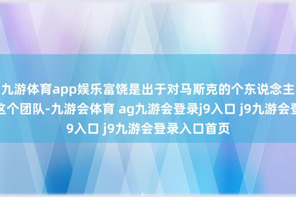 九游体育app娱乐富饶是出于对马斯克的个东说念主珍视才加入这个团队-九游会体育 ag九游会登录j9入口 j9九游会登