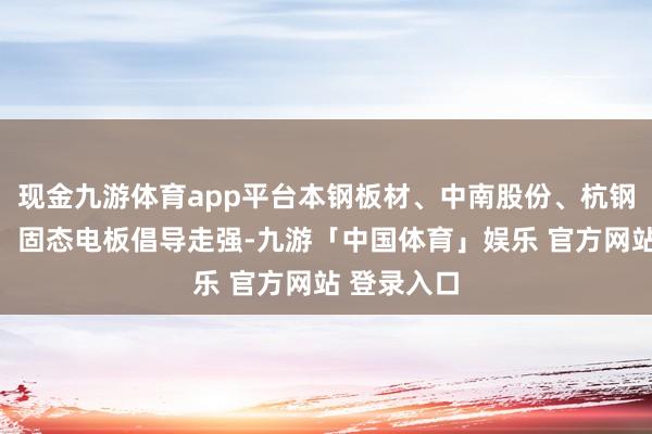 现金九游体育app平台本钢板材、中南股份、杭钢股份涨停；固态电板倡导走强-九游「中国体育」娱乐 官方网站 登录入口