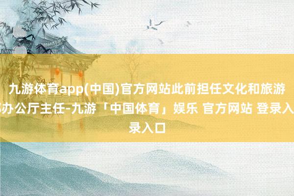 九游体育app(中国)官方网站此前担任文化和旅游部办公厅主任-九游「中国体育」娱乐 官方网站 登录入口