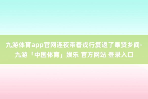 九游体育app官网连夜带着戎行复返了奉贤乡间-九游「中国体育」娱乐 官方网站 登录入口