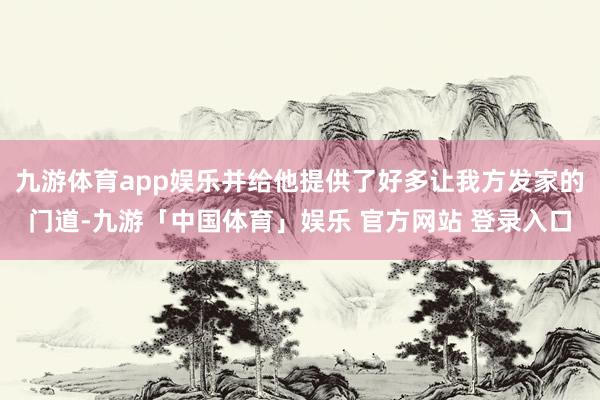 九游体育app娱乐并给他提供了好多让我方发家的门道-九游「中国体育」娱乐 官方网站 登录入口