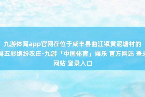 九游体育app官网在位于咸丰县曲江镇黄泥塘村的咸丰县五彩缤纷农庄-九游「中国体育」娱乐 官方网站 登录入口