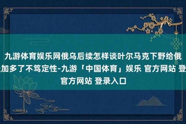 九游体育娱乐网俄乌后续怎样谈叶尔马克下野给俄乌会谈加多了不笃定性-九游「中国体育」娱乐 官方网站 登录入口