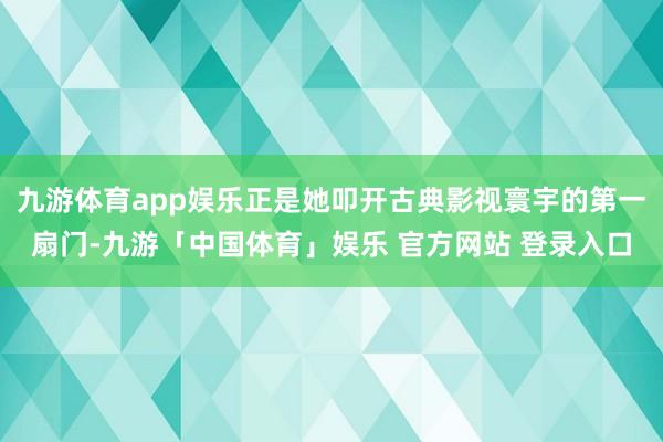九游体育app娱乐正是她叩开古典影视寰宇的第一扇门-九游「中国体育」娱乐 官方网站 登录入口