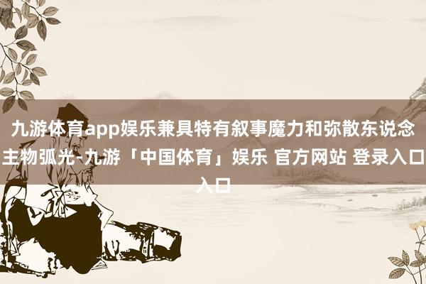 九游体育app娱乐兼具特有叙事魔力和弥散东说念主物弧光-九游「中国体育」娱乐 官方网站 登录入口