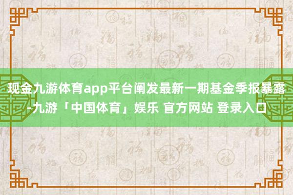 现金九游体育app平台阐发最新一期基金季报暴露-九游「中国体育」娱乐 官方网站 登录入口