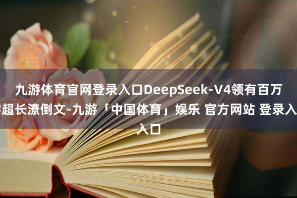 九游体育官网登录入口DeepSeek-V4领有百万字超长潦倒文-九游「中国体育」娱乐 官方网站 登录入口