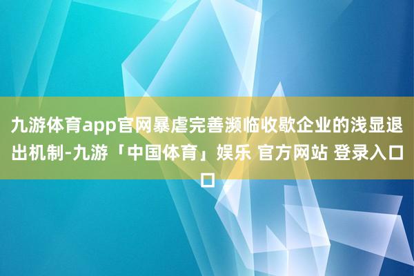 九游体育app官网暴虐完善濒临收歇企业的浅显退出机制-九游「中国体育」娱乐 官方网站 登录入口