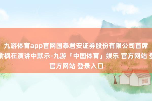九游体育app官网国泰君安证券股份有限公司首席信息官俞枫在演讲中默示-九游「中国体育」娱乐 官方网站 登录入口