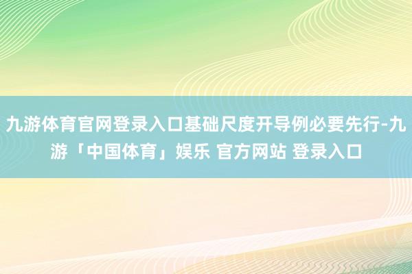 九游体育官网登录入口基础尺度开导例必要先行-九游「中国体育」娱乐 官方网站 登录入口