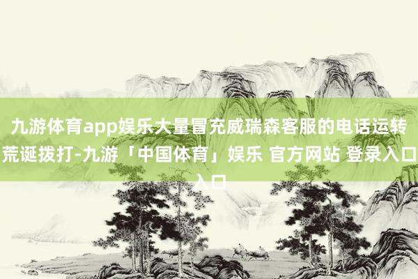九游体育app娱乐大量冒充威瑞森客服的电话运转荒诞拨打-九游「中国体育」娱乐 官方网站 登录入口