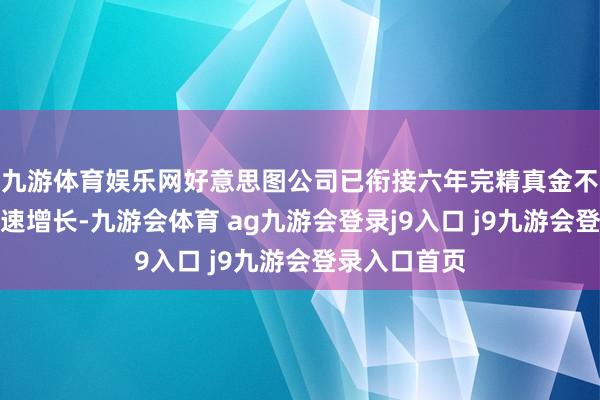 九游体育娱乐网好意思图公司已衔接六年完精真金不怕火利润高速增长-九游会体育 ag九游会登录j9入口 j9九游会登录入