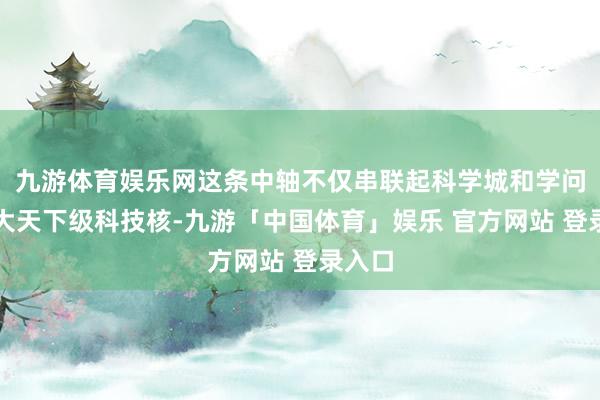 九游体育娱乐网这条中轴不仅串联起科学城和学问城两大天下级科技核-九游「中国体育」娱乐 官方网站 登录入口