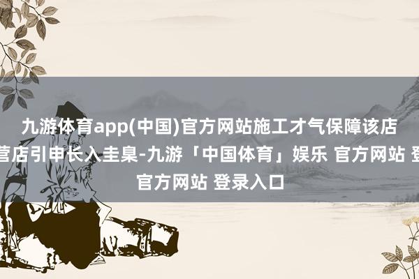 九游体育app(中国)官方网站施工才气保障该店三家直营店引申长入圭臬-九游「中国体育」娱乐 官方网站 登录入口