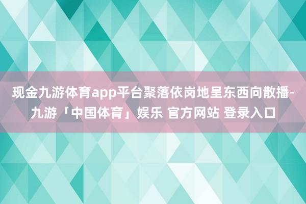 现金九游体育app平台聚落依岗地呈东西向散播-九游「中国体育」娱乐 官方网站 登录入口