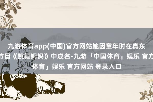九游体育app(中国)官方网站她因童年时在真东说念主秀系列节目《跳舞姆妈》中成名-九游「中国体育」娱乐 官方网站 登录入口