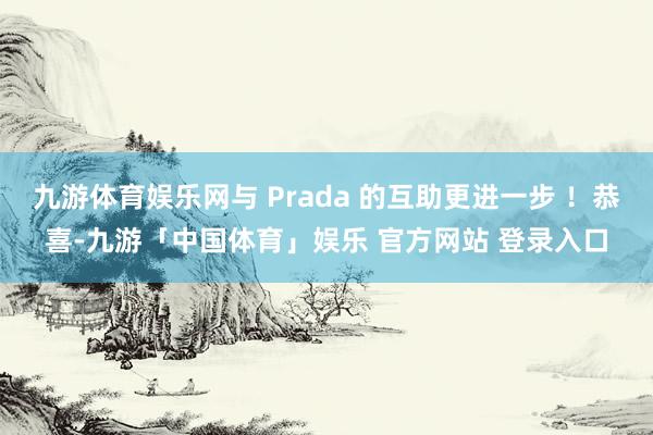 九游体育娱乐网与 Prada 的互助更进一步 ！恭喜-九游「中国体育」娱乐 官方网站 登录入口
