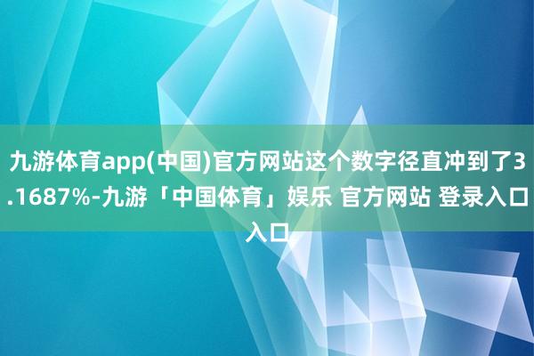 九游体育app(中国)官方网站这个数字径直冲到了3.1687%-九游「中国体育」娱乐 官方网站 登录入口