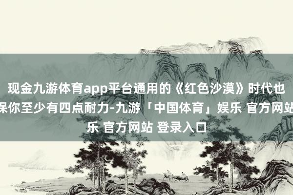 现金九游体育app平台通用的《红色沙漠》时代也适用：确保你至少有四点耐力-九游「中国体育」娱乐 官方网站 登录入口