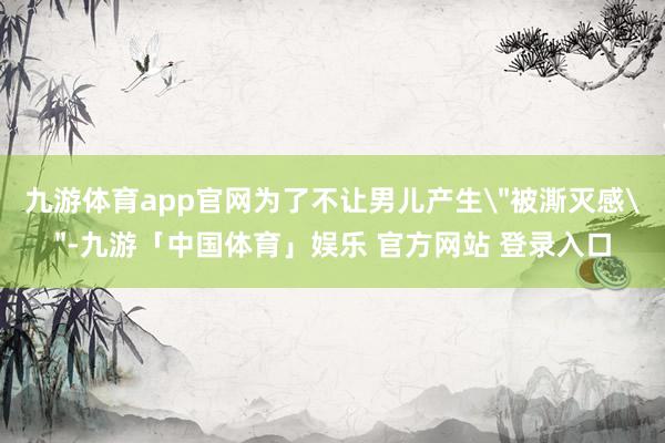 九游体育app官网为了不让男儿产生