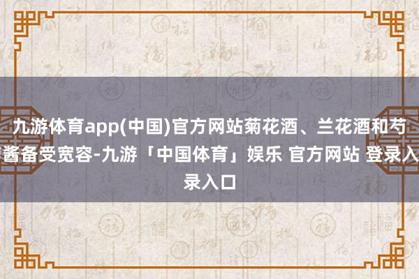 九游体育app(中国)官方网站菊花酒、兰花酒和芍药酱备受宽容-九游「中国体育」娱乐 官方网站 登录入口