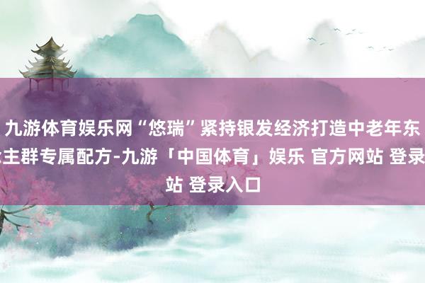 九游体育娱乐网“悠瑞”紧持银发经济打造中老年东说念主群专属配方-九游「中国体育」娱乐 官方网站 登录入口