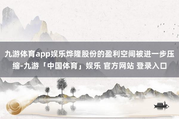 九游体育app娱乐烨隆股份的盈利空间被进一步压缩-九游「中国体育」娱乐 官方网站 登录入口