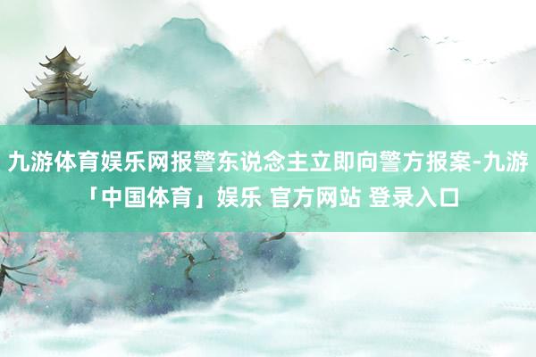 九游体育娱乐网报警东说念主立即向警方报案-九游「中国体育」娱乐 官方网站 登录入口