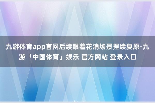 九游体育app官网后续跟着花消场景捏续复原-九游「中国体育」娱乐 官方网站 登录入口