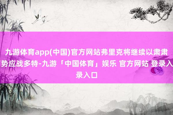 九游体育app(中国)官方网站弗里克将继续以肃肃声势应战多特-九游「中国体育」娱乐 官方网站 登录入口