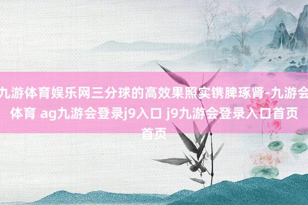 九游体育娱乐网三分球的高效果照实镌脾琢肾-九游会体育 ag九游会登录j9入口 j9九游会登录入口首页