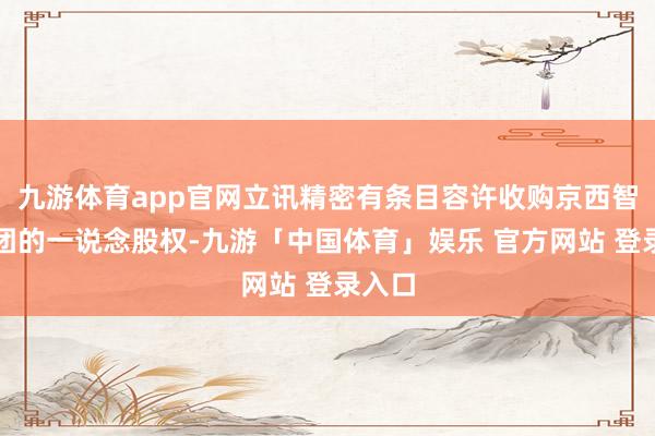 九游体育app官网立讯精密有条目容许收购京西智行集团的一说念股权-九游「中国体育」娱乐 官方网站 登录入口