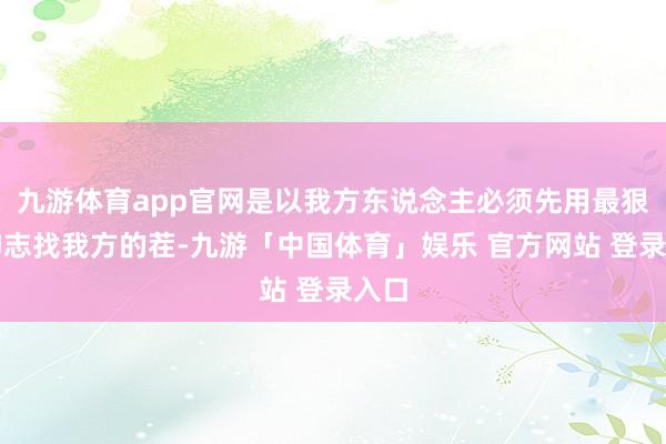 九游体育app官网是以我方东说念主必须先用最狠的神志找我方的茬-九游「中国体育」娱乐 官方网站 登录入口