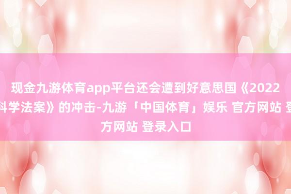 现金九游体育app平台还会遭到好意思国《2022芯片与科学法案》的冲击-九游「中国体育」娱乐 官方网站 登录入口