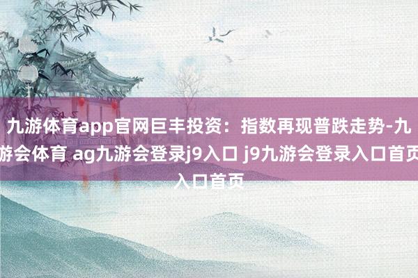 九游体育app官网巨丰投资：指数再现普跌走势-九游会体育 ag九游会登录j9入口 j9九游会登录入口首页