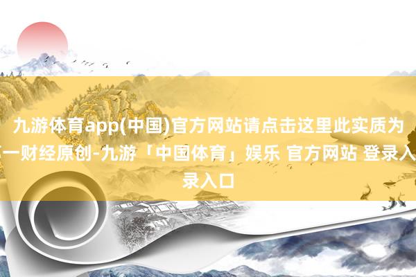 九游体育app(中国)官方网站请点击这里此实质为第一财经原创-九游「中国体育」娱乐 官方网站 登录入口