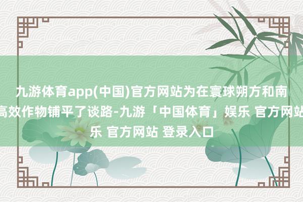 九游体育app(中国)官方网站为在寰球朔方和南边培育出高效作物铺平了谈路-九游「中国体育」娱乐 官方网站 登录入口