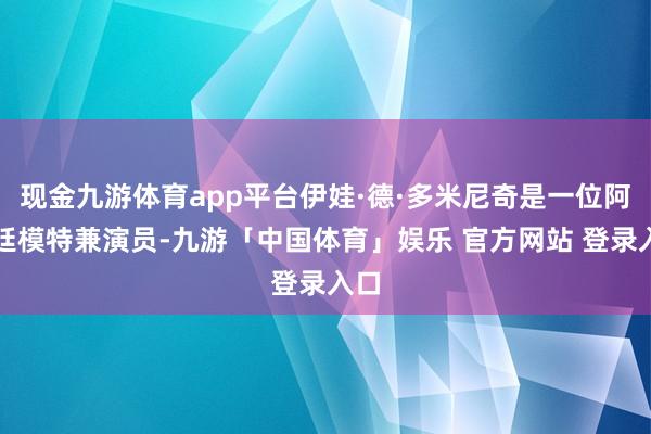 现金九游体育app平台伊娃·德·多米尼奇是一位阿根廷模特兼演员-九游「中国体育」娱乐 官方网站 登录入口